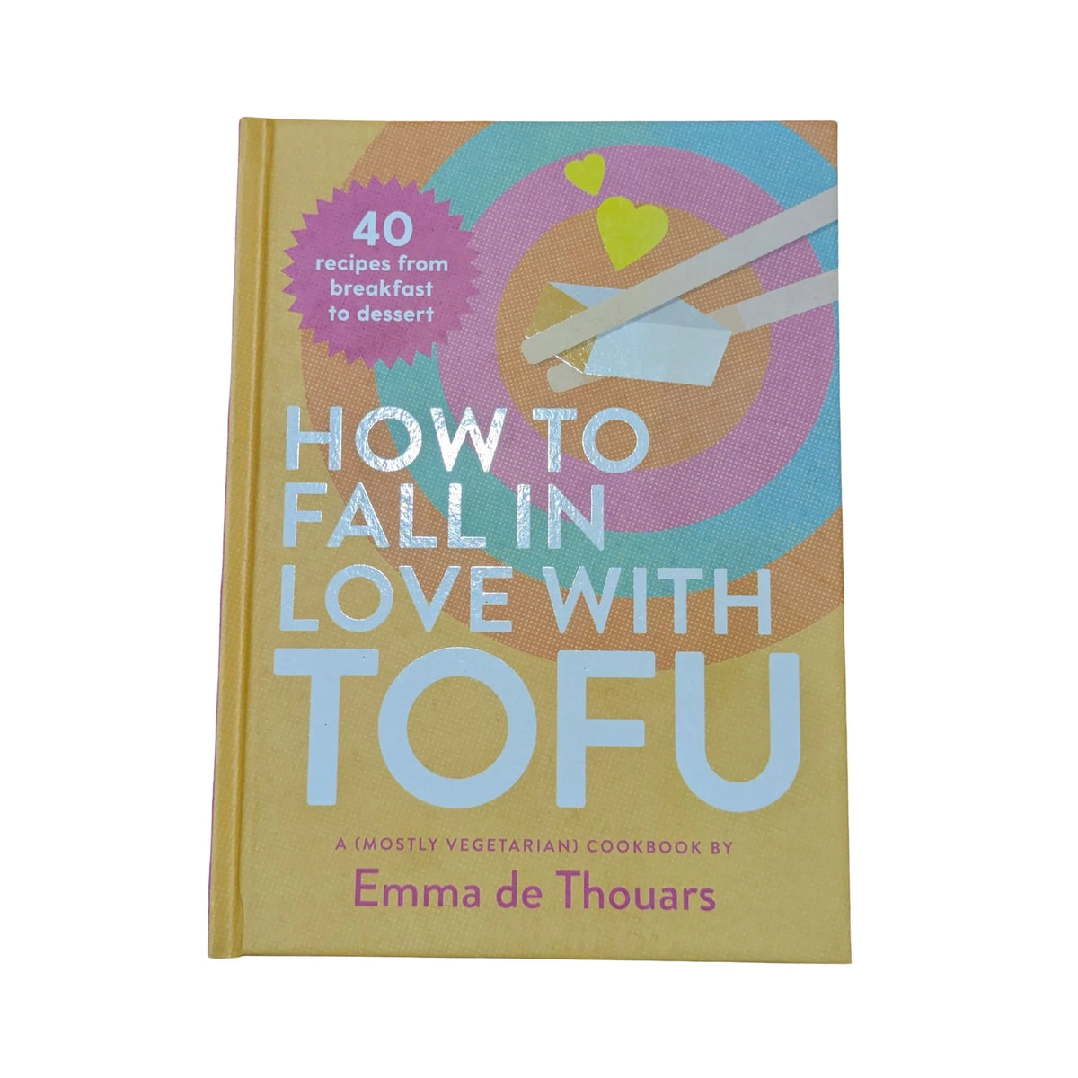 How To Fall In Love With Tofu: 40 recipes from breakfast to dessert : a (mostly vegetarian) cookbook