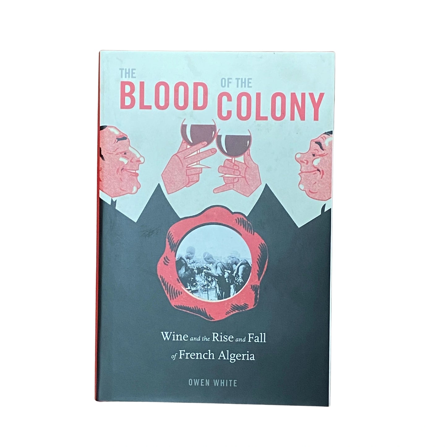 The Blood of the Colony: Wine and the Rise and Fall of French Algeria